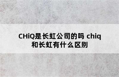 CHiQ是长虹公司的吗 chiq和长虹有什么区别